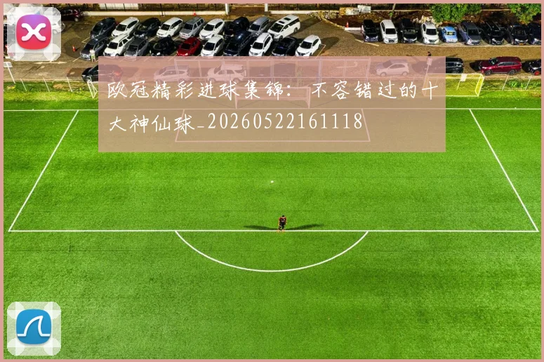 欧冠精彩进球集锦:不容错过的十大神仙球_20260522161118