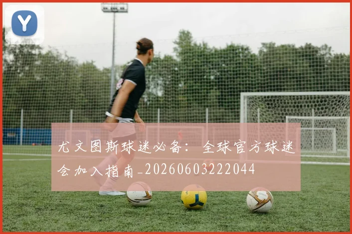尤文图斯球迷必备:全球官方球迷会加入指南_20260603222044