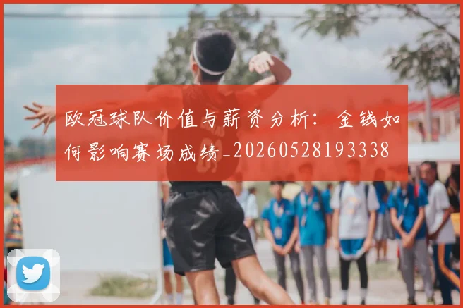 欧冠球队价值与薪资分析:金钱如何影响赛场成绩_20260528193338