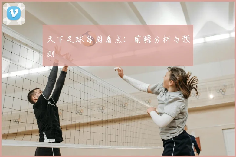 天下足球每周看点：前瞻分析与预测