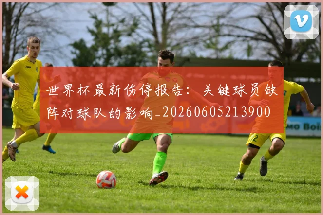 世界杯最新伤停报告:关键球员缺阵对球队的影响_20260605213900