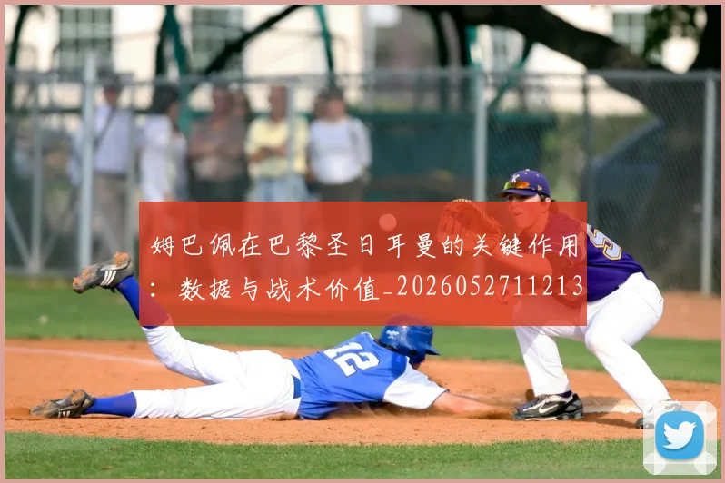 姆巴佩在巴黎圣日耳曼的关键作用：数据与战术价值_20260527112139