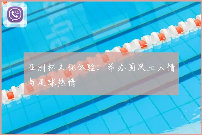 亚洲杯文化体验:举办国风土人情与足球热情