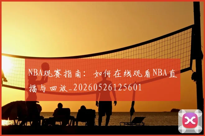 NBA观赛指南：如何在线观看NBA直播与回放_20260526125601