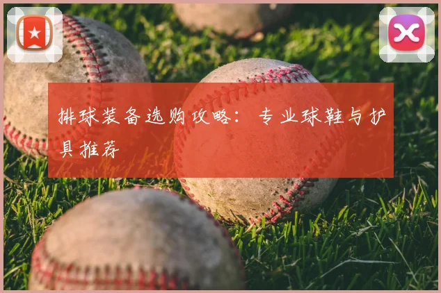 排球装备选购攻略:专业球鞋与护具推荐