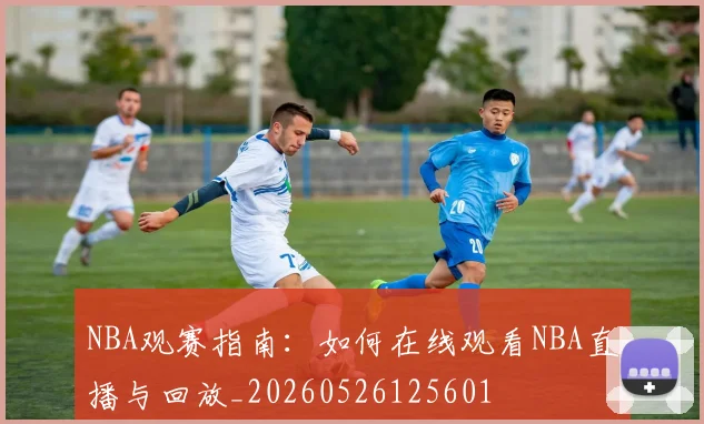 NBA观赛指南:如何在线观看NBA直播与回放_20260526125601