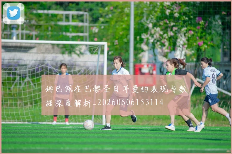 姆巴佩在巴黎圣日耳曼的表现与数据深度解析_20260606153114