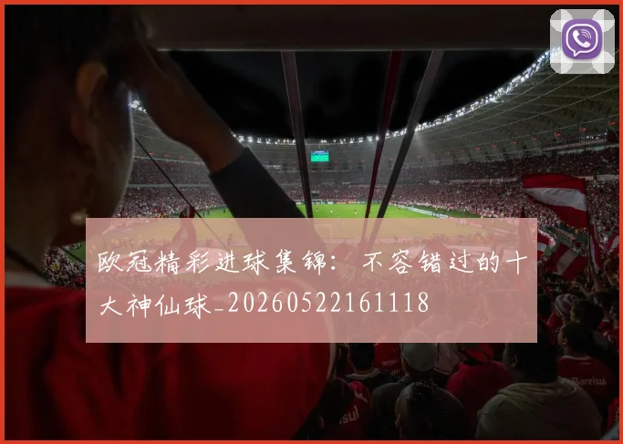 欧冠精彩进球集锦：不容错过的十大神仙球_20260522161118
