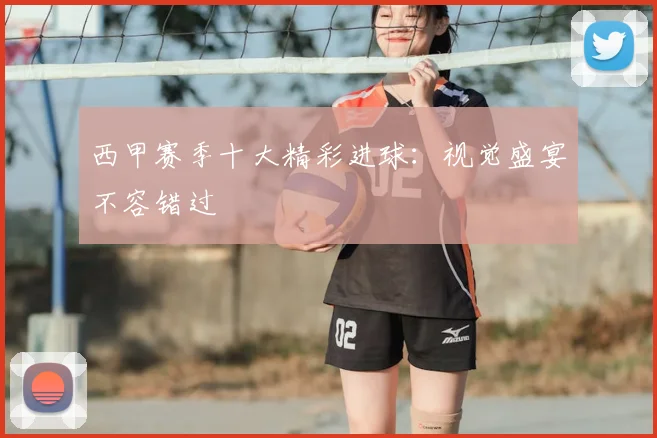 西甲赛季十大精彩进球：视觉盛宴不容错过
