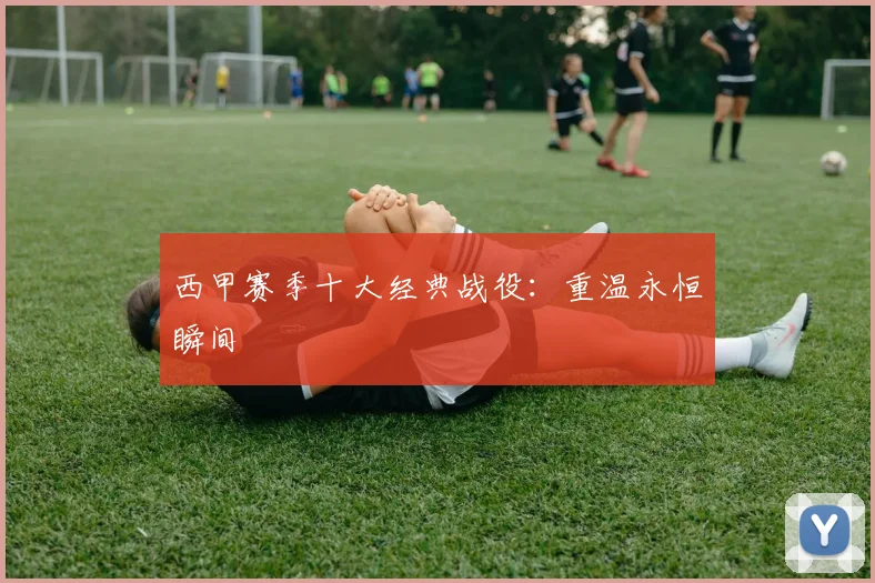 西甲赛季十大经典战役:重温永恒瞬间
