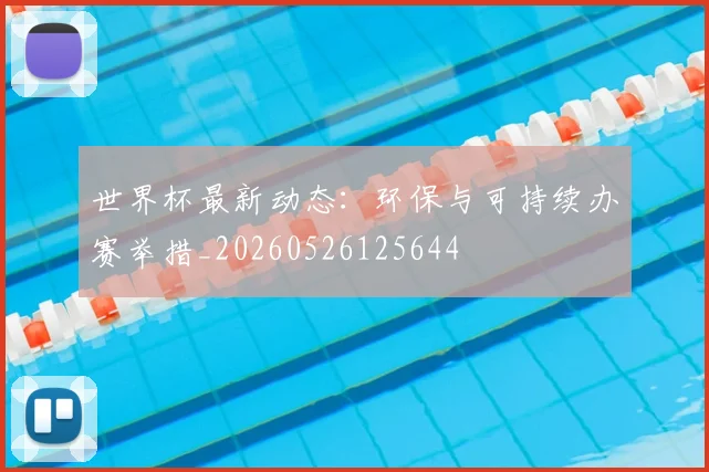 世界杯最新动态：环保与可持续办赛举措_20260526125644