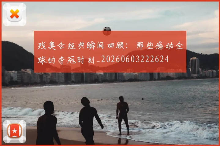残奥会经典瞬间回顾:那些感动全球的夺冠时刻_20260603222624