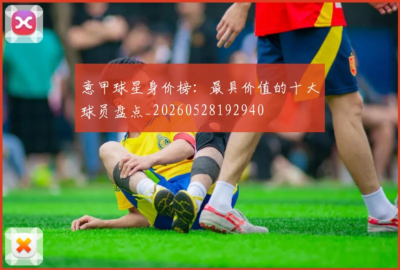 意甲球星身价榜:最具价值的十大球员盘点_20260528192940