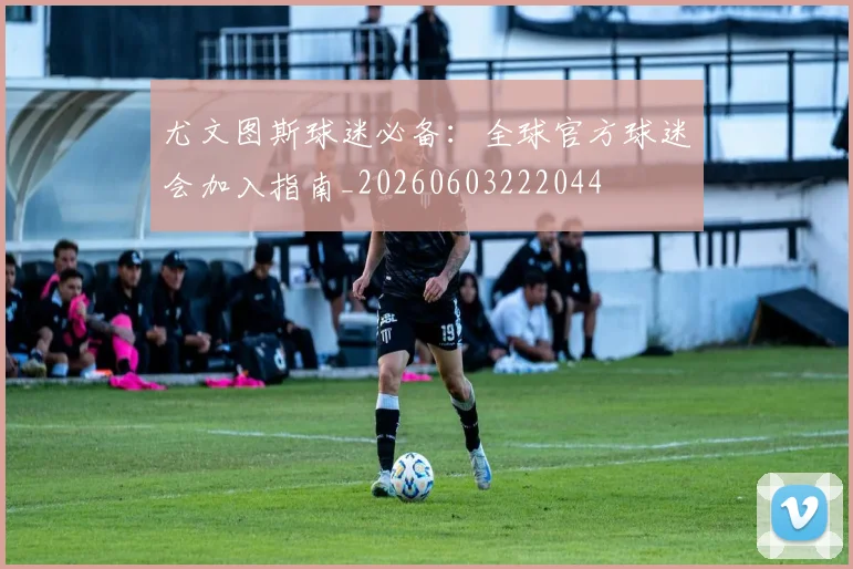 尤文图斯球迷必备：全球官方球迷会加入指南_20260603222044