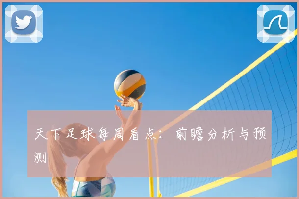 天下足球每周看点:前瞻分析与预测