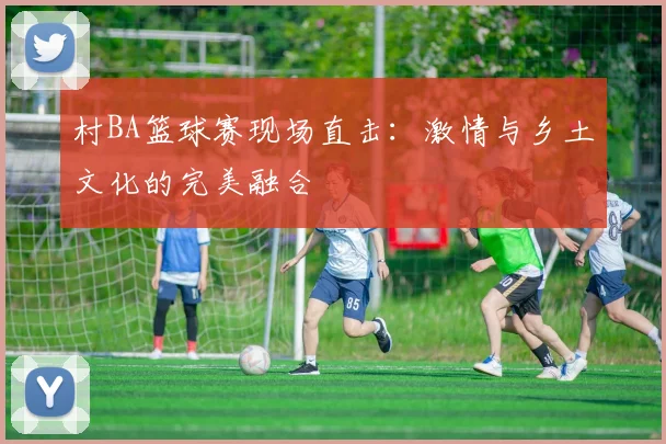村BA篮球赛现场直击:激情与乡土文化的完美融合
