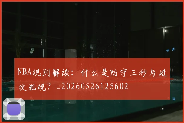 NBA规则解读:什么是防守三秒与进攻犯规?_20260526125602