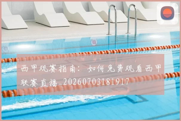 西甲观赛指南:如何免费观看西甲联赛直播_20260703181917