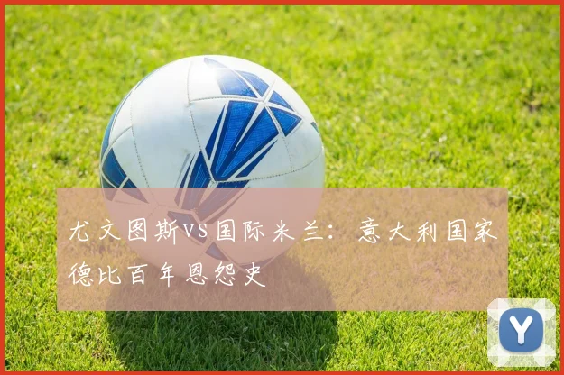 尤文图斯vs国际米兰：意大利国家德比百年恩怨史