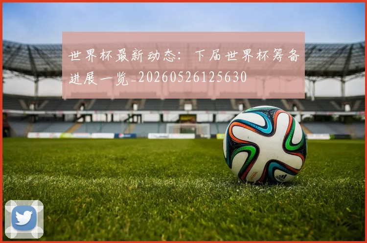 世界杯最新动态：下届世界杯筹备进展一览_20260526125630