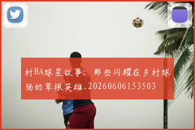 村BA球星故事：那些闪耀在乡村球场的草根英雄_20260606153503