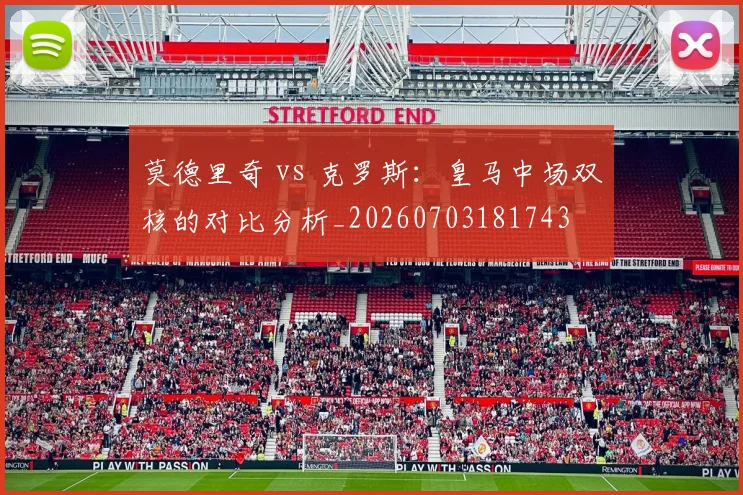 莫德里奇 vs 克罗斯:皇马中场双核的对比分析_20260703181743