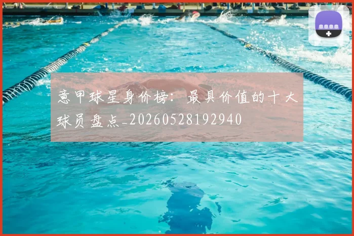 意甲球星身价榜：最具价值的十大球员盘点_20260528192940