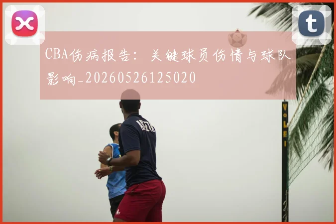 CBA伤病报告:关键球员伤情与球队影响_20260526125020