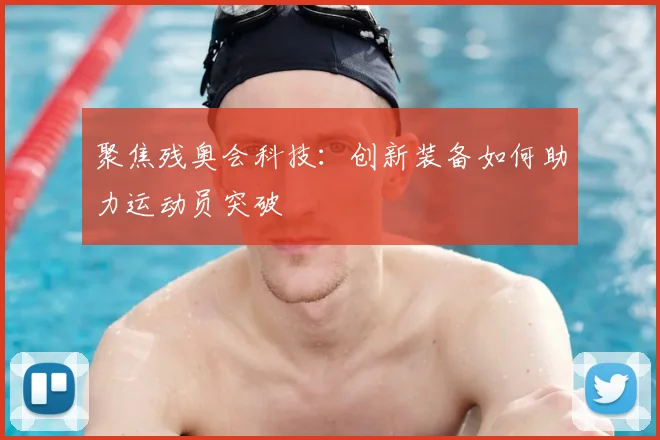 聚焦残奥会科技：创新装备如何助力运动员突破