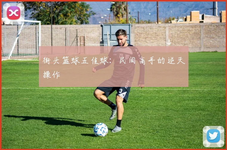 街头篮球五佳球:民间高手的逆天操作