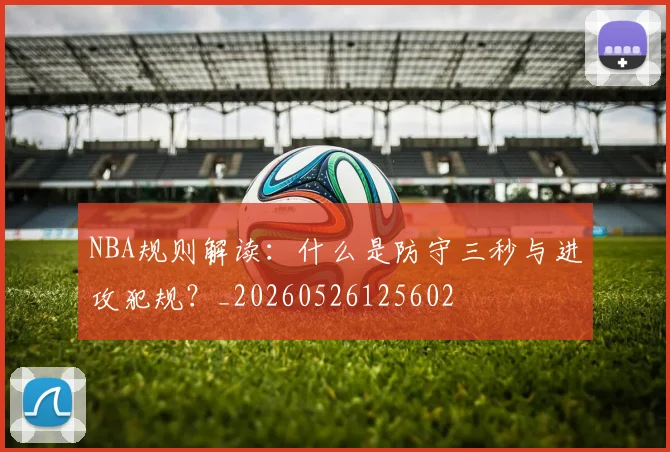NBA规则解读：什么是防守三秒与进攻犯规？_20260526125602
