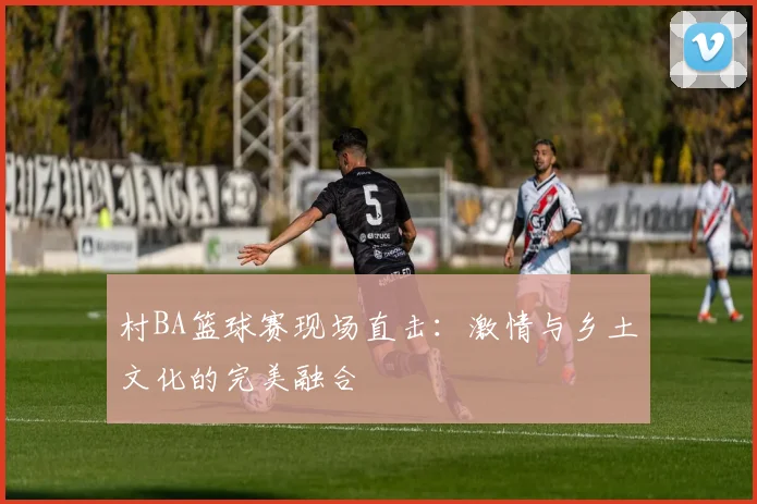 村BA篮球赛现场直击:激情与乡土文化的完美融合