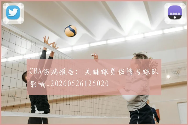 CBA伤病报告：关键球员伤情与球队影响_20260526125020
